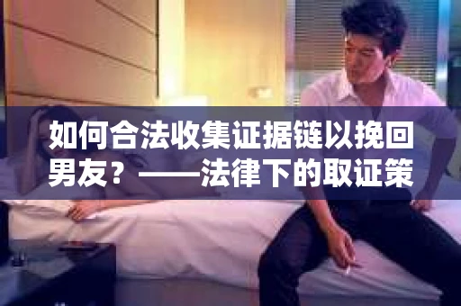 如何合法收集证据链以挽回男友？——法律下的取证策略与实践