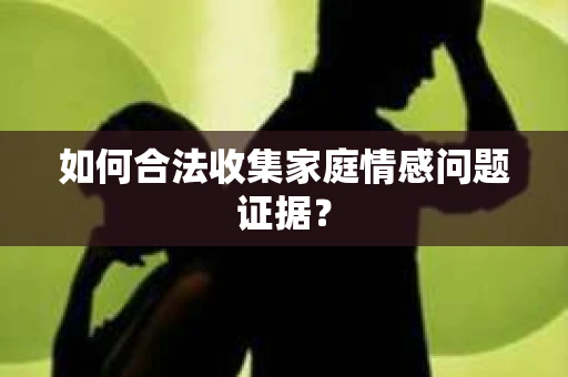 如何合法收集家庭情感问题证据？