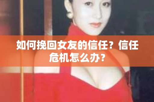 如何挽回女友的信任？信任危机怎么办？