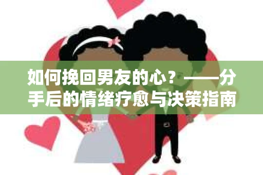 如何挽回男友的心？——分手后的情绪疗愈与决策指南
