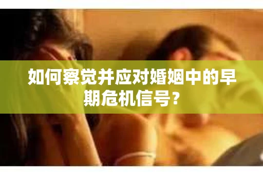 如何察觉并应对婚姻中的早期危机信号？
