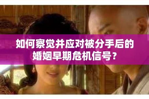 如何察觉并应对被分手后的婚姻早期危机信号？