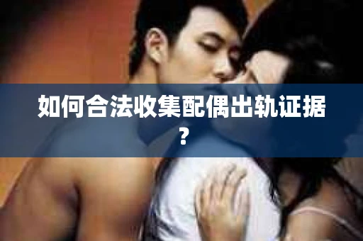 如何合法收集配偶出轨证据？