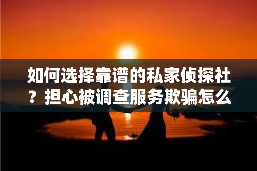 如何选择靠谱的私家侦探社？担心被调查服务欺骗怎么办？