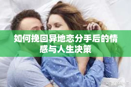 如何挽回异地恋分手后的情感与人生决策