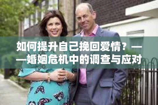 如何提升自己挽回爱情？——婚姻危机中的调查与应对策略