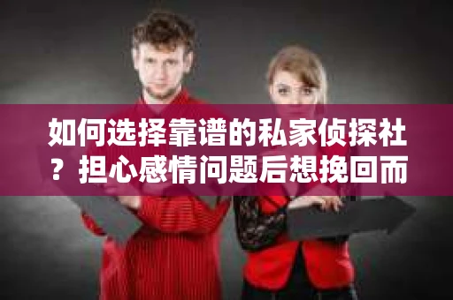 如何选择靠谱的私家侦探社?担心感情问题后想挽回而遭遇江苏女友提分手怎么办? 如何选择靠谱的私家侦探社?担心感情问题后想挽回而遭遇江苏女友提分手怎么办?