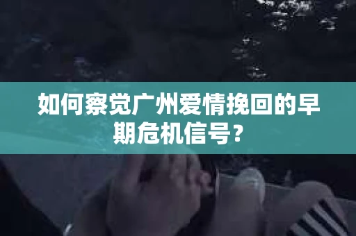 如何察觉广州爱情挽回的早期危机信号？