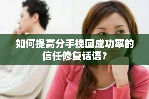 如何提高分手挽回成功率的信任修复话语？