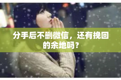 分手后不删微信，还有挽回的余地吗？