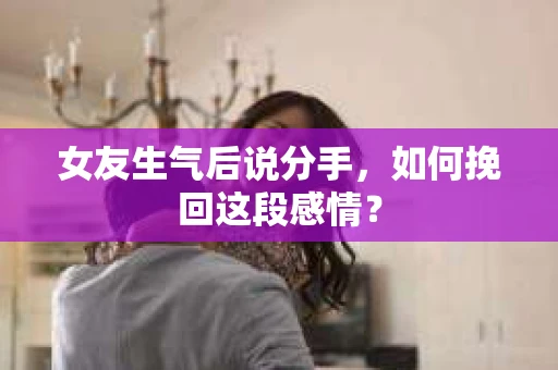 女友生气后说分手，如何挽回这段感情？