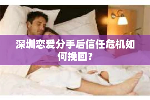 深圳恋爱分手后信任危机如何挽回？