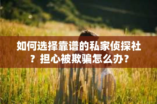 如何选择靠谱的私家侦探社？担心被欺骗怎么办？