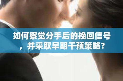 如何察觉分手后的挽回信号，并采取早期干预策略？