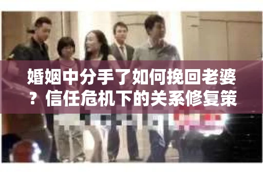 婚姻中分手了如何挽回老婆？信任危机下的关系修复策略