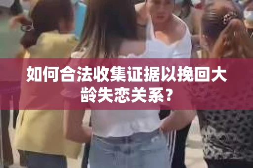 如何合法收集证据以挽回大龄失恋关系？