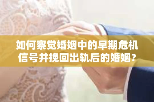 如何察觉婚姻中的早期危机信号并挽回出轨后的婚姻？
