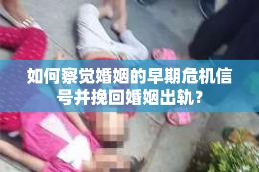 如何察觉婚姻的早期危机信号并挽回婚姻出轨？