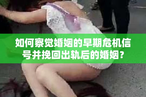 如何察觉婚姻的早期危机信号并挽回出轨后的婚姻？