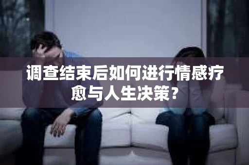 调查结束后如何进行情感疗愈与人生决策？