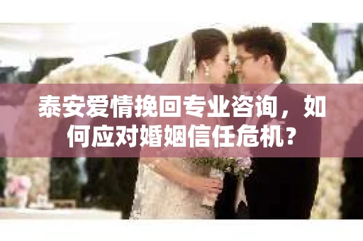 泰安爱情挽回专业咨询，如何应对婚姻信任危机？