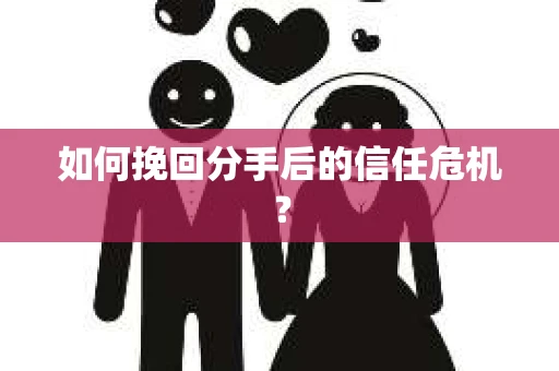 如何挽回分手后的信任危机？