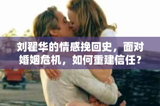 刘翟华的情感挽回史，面对婚姻危机，如何重建信任？