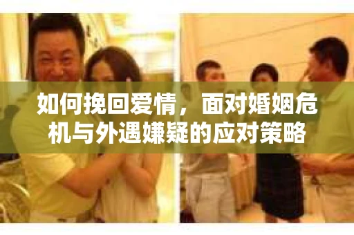如何挽回爱情，面对婚姻危机与外遇嫌疑的应对策略