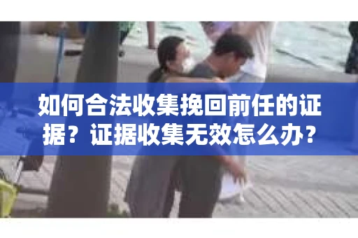 如何合法收集挽回前任的证据?证据收集无效怎么办? 如何合法收集挽回前任的证据?证据收集无效怎么办?