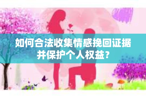 如何合法收集情感挽回证据并保护个人权益？