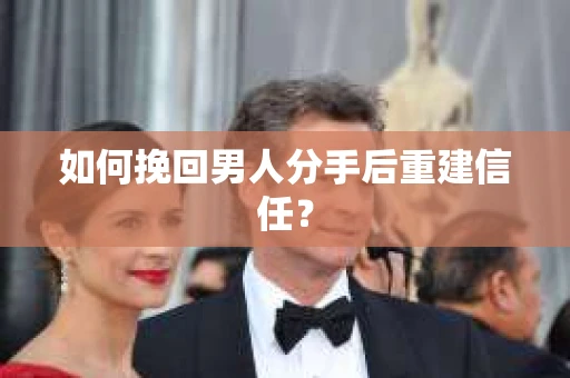 如何挽回男人分手后重建信任？
