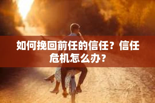 如何挽回前任的信任？信任危机怎么办？