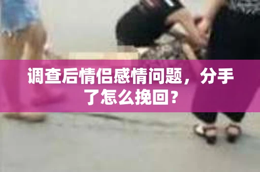调查后情侣感情问题，分手了怎么挽回？