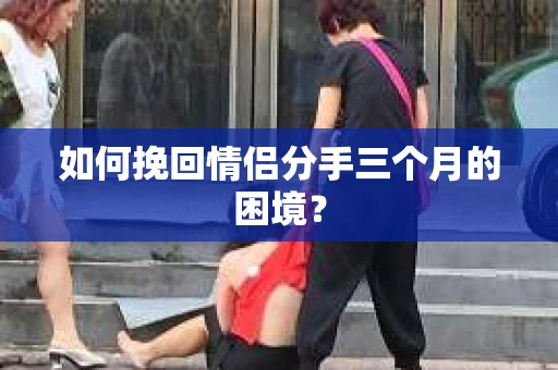 如何挽回情侣分手三个月的困境？