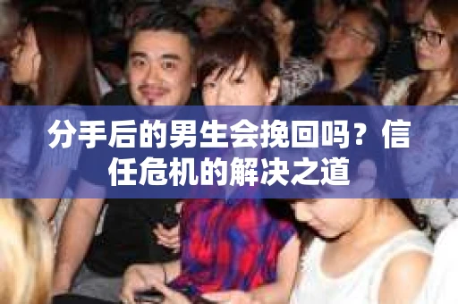 分手后的男生会挽回吗？信任危机的解决之道
