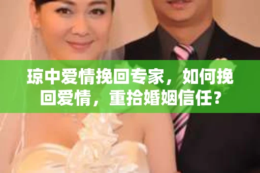 琼中爱情挽回专家，如何挽回爱情，重拾婚姻信任？