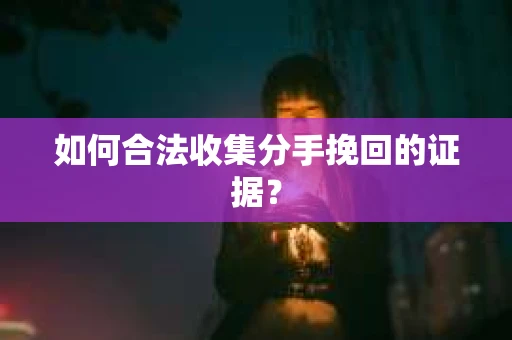 如何合法收集分手挽回的证据？