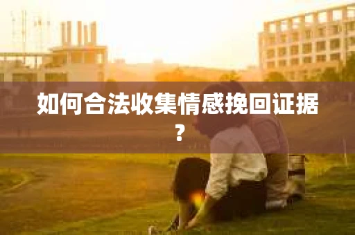 如何合法收集情感挽回证据？
