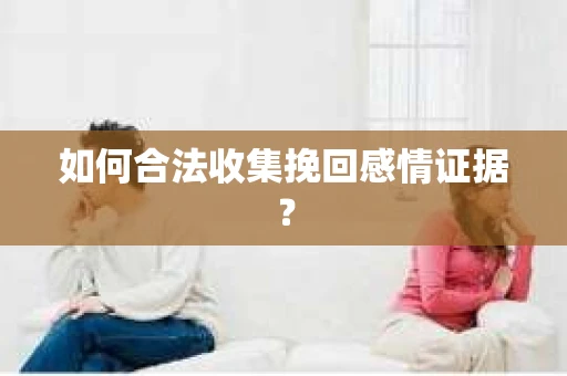 如何合法收集挽回感情证据？