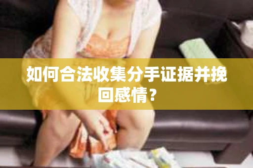 如何合法收集分手证据并挽回感情？
