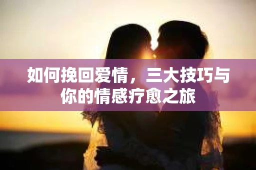 如何挽回爱情，三大技巧与你的情感疗愈之旅