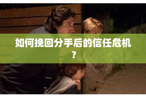 如何挽回分手后的信任危机？