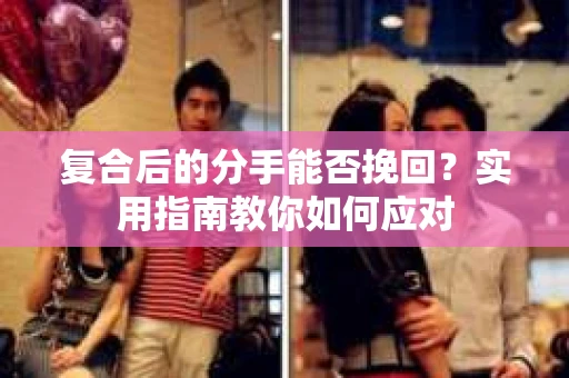复合后的分手能否挽回？实用指南教你如何应对