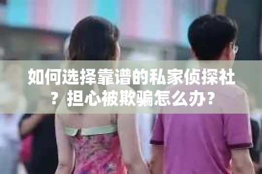 如何选择靠谱的私家侦探社？担心被欺骗怎么办？
