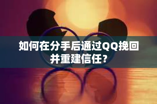如何在分手后通过QQ挽回并重建信任？