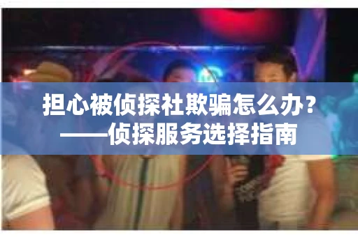 担心被侦探社欺骗怎么办？——侦探服务选择指南
